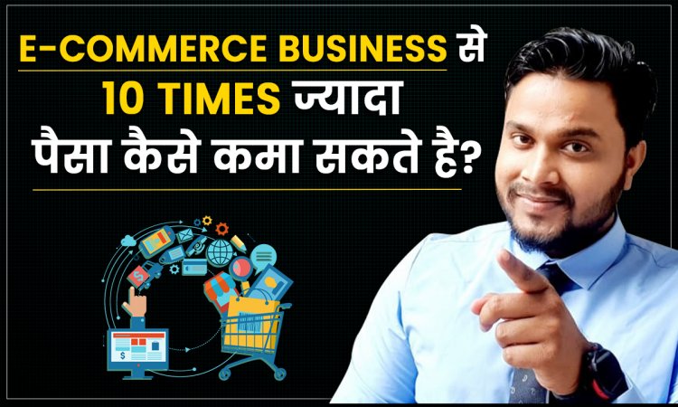 E-commerce Business से 10 Times ज्यादा पैसा कैसे कमा सकते है?