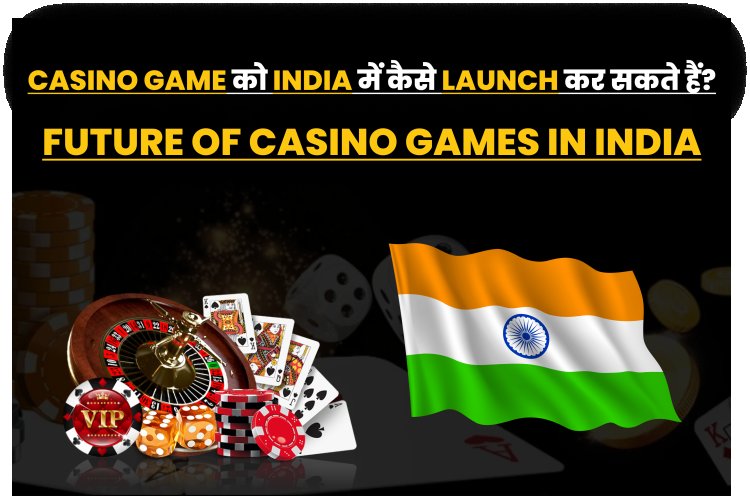 Casino Game को India में कैसे Launch कर सकते हैं? Future of Casino Games in India?