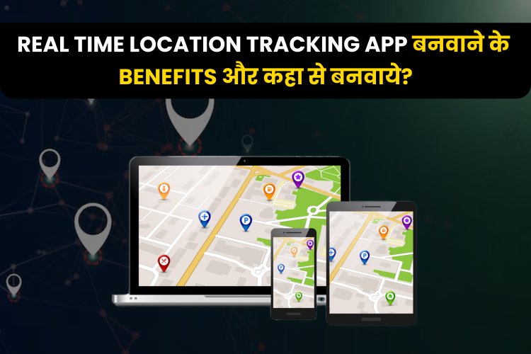 Real time Location Tracking App बनवाने के Benefits और कहा से बनवाये?