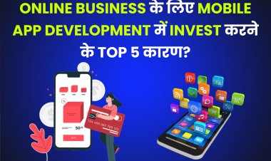 Top 5 Reasons why Invest in Mobile App Development for Online Business?