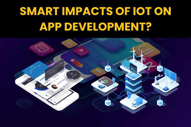 Smart impacts of IoT on App Development? | App Development in IoT.