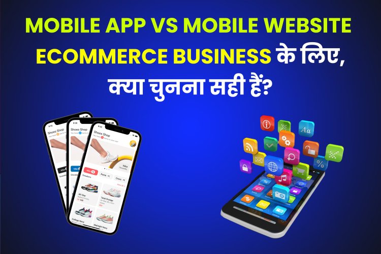 Mobile App vs Mobile Website - eCommerce Business के लिए, क्या चुनना सही हैं?