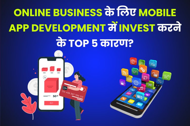 Top 5 Reasons why Invest in Mobile App Development for Online Business?