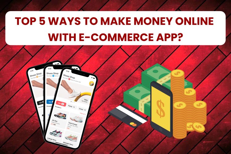 Top 5 Ways to Make Money Online with E-commerce App?