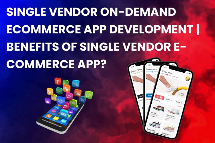 Single Vendor On-Demand Ecommerce App Development | Benefits of Single Vendor E-commerce App?