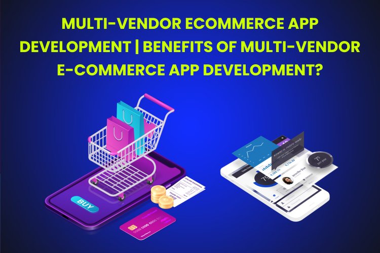 Multi-vendor Ecommerce App Development | Benefits of Multi-Vendor E-commerce App Development?