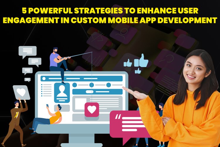 5 Powerful Strategies to Enhance User Engagement in Custom Mobile App Development.